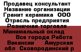 Продавец-консультант › Название организации ­ Гранит-керамика, ООО › Отрасль предприятия ­ Розничная торговля › Минимальный оклад ­ 30 000 - Все города Работа » Вакансии   . Амурская обл.,Сковородинский р-н